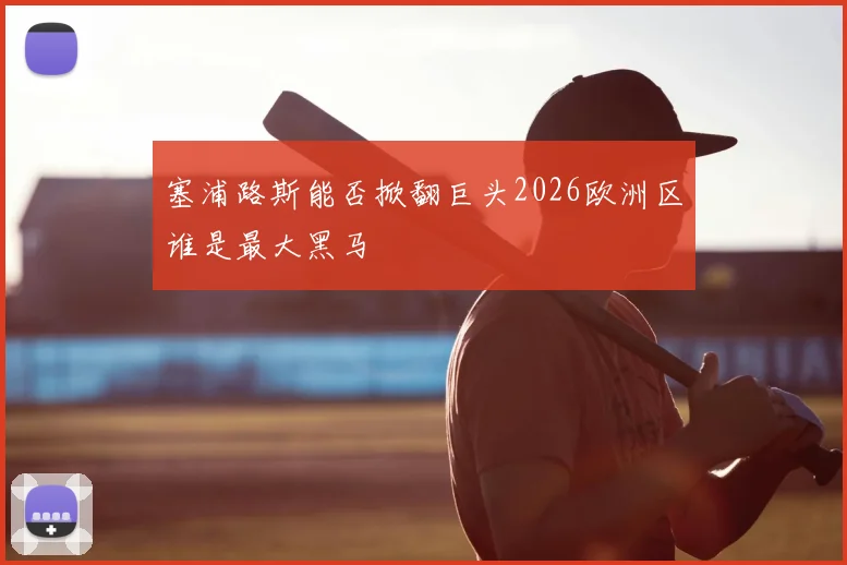 塞浦路斯能否掀翻巨头2026欧洲区谁是最大黑马