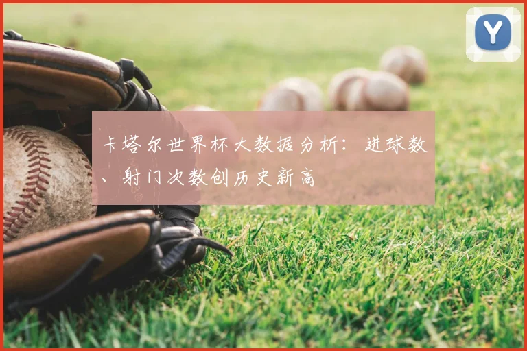 卡塔尔世界杯大数据分析:进球数、射门次数创历史新高