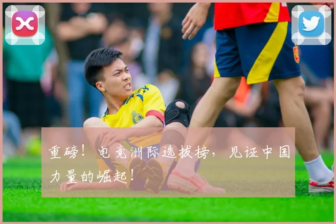重磅！电竞洲际选拔榜，见证中国力量的崛起！