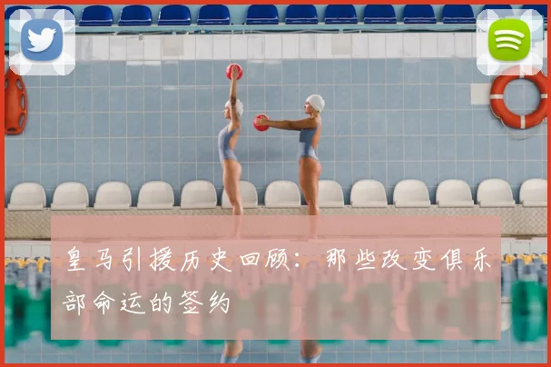 皇马引援历史回顾：那些改变俱乐部命运的签约