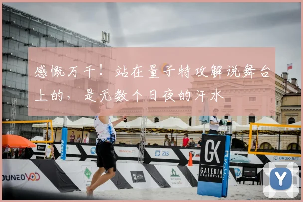 感慨万千！站在量子特攻解说舞台上的，是无数个日夜的汗水