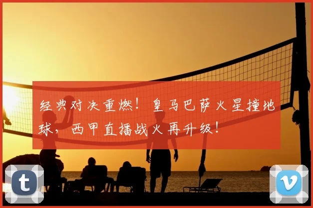 经典对决重燃!皇马巴萨火星撞地球,西甲直播战火再升级!