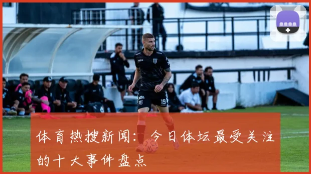 体育热搜新闻：今日体坛最受关注的十大事件盘点