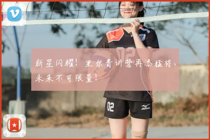 新星闪耀！里尔青训营再添猛将，未来不可限量！