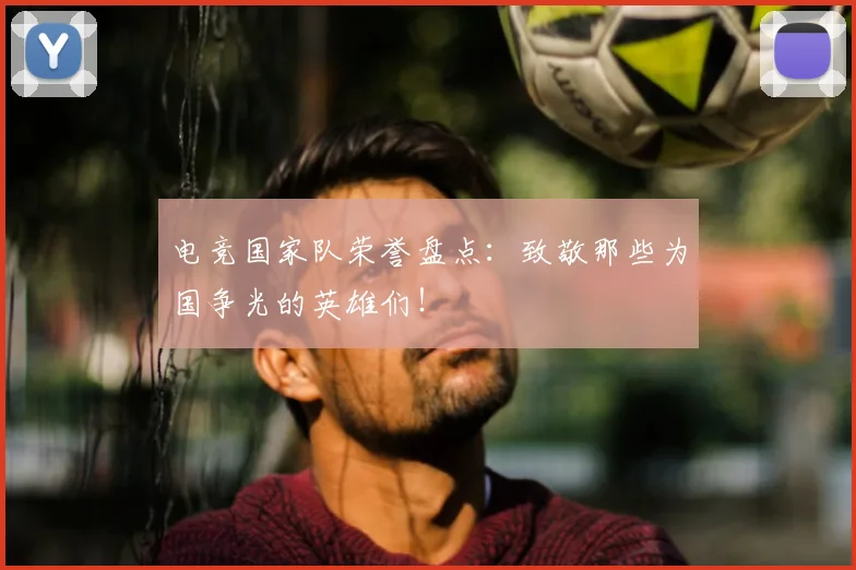 电竞国家队荣誉盘点：致敬那些为国争光的英雄们！