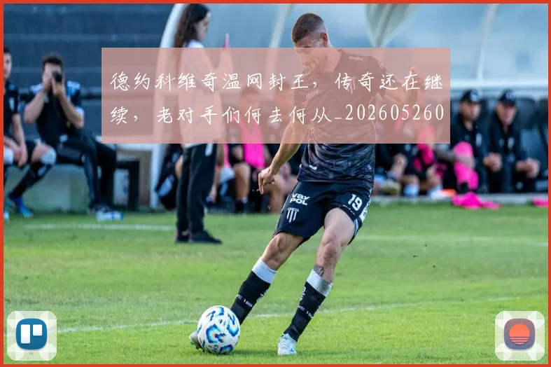 德约科维奇温网封王，传奇还在继续，老对手们何去何从_20260526085002