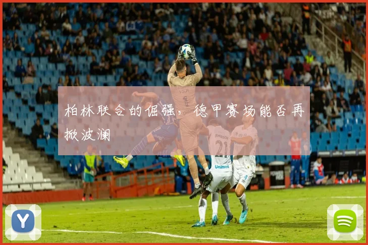 柏林联合的倔强，德甲赛场能否再掀波澜