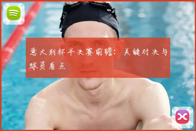 意大利杯半决赛前瞻：关键对决与球员看点