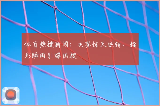 体育热搜新闻：决赛惊天逆转，精彩瞬间引爆热搜