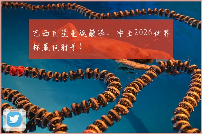 巴西巨星重返巅峰，冲击2026世界杯最佳射手！