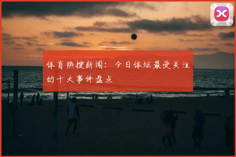 体育热搜新闻：今日体坛最受关注的十大事件盘点
