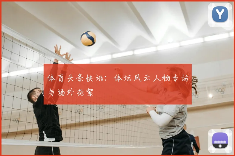 体育头条快讯：体坛风云人物专访与场外花絮