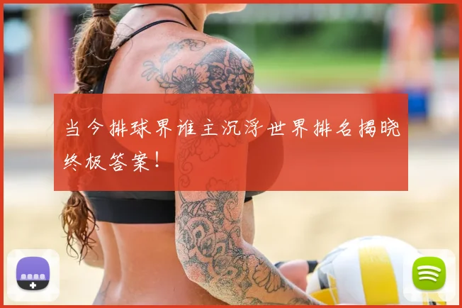 当今排球界谁主沉浮世界排名揭晓终极答案!