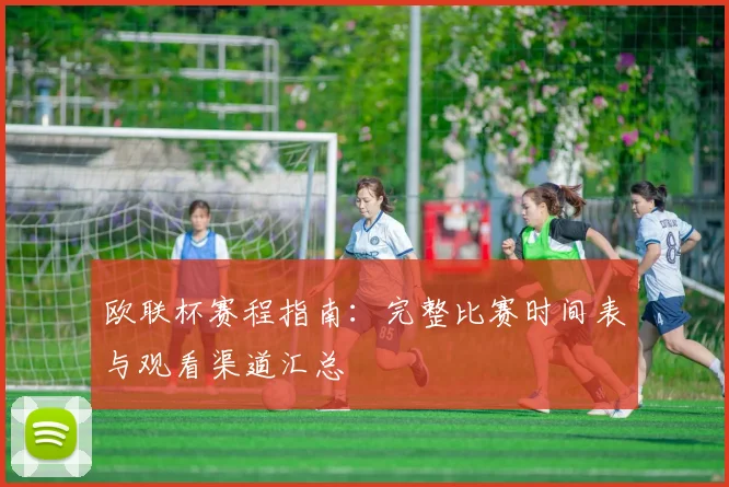 欧联杯赛程指南：完整比赛时间表与观看渠道汇总
