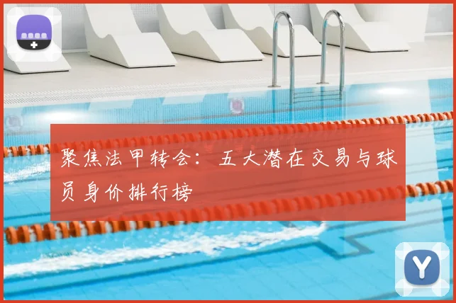 聚焦法甲转会：五大潜在交易与球员身价排行榜