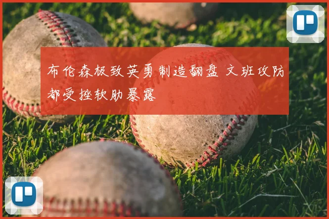 布伦森极致英勇制造翻盘 文班攻防都受挫软肋暴露