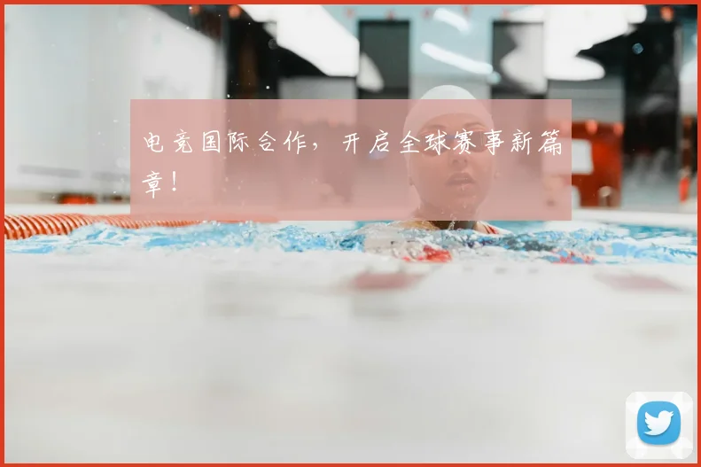 电竞国际合作，开启全球赛事新篇章！