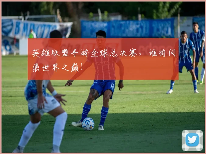 英雄联盟手游全球总决赛，谁将问鼎世界之巅！