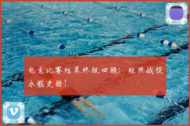 电竞比赛结果终极回顾：经典战役永载史册！