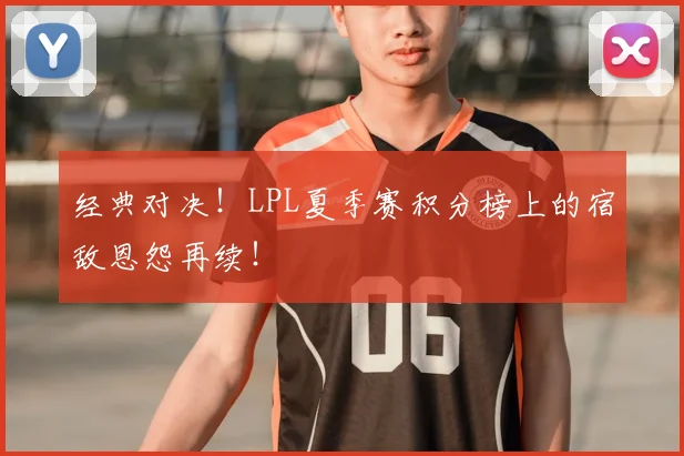 经典对决!LPL夏季赛积分榜上的宿敌恩怨再续!