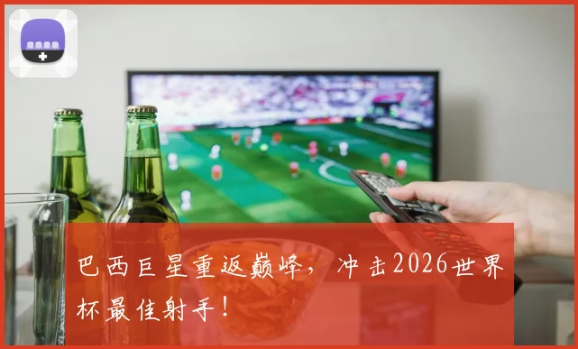 巴西巨星重返巅峰，冲击2026世界杯最佳射手！
