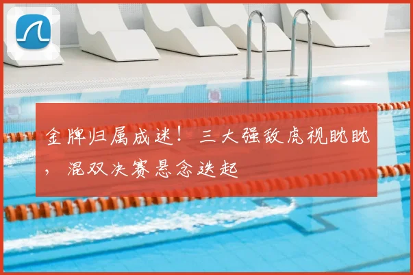 金牌归属成迷!三大强敌虎视眈眈,混双决赛悬念迭起