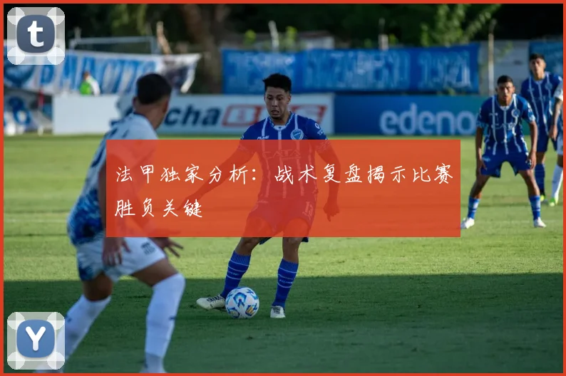 法甲独家分析：战术复盘揭示比赛胜负关键