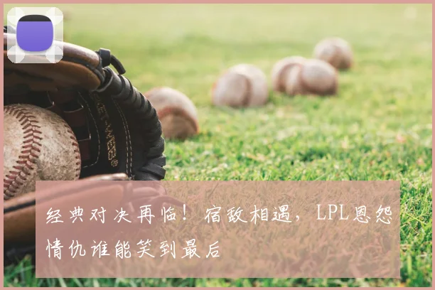 经典对决再临!宿敌相遇,LPL恩怨情仇谁能笑到最后