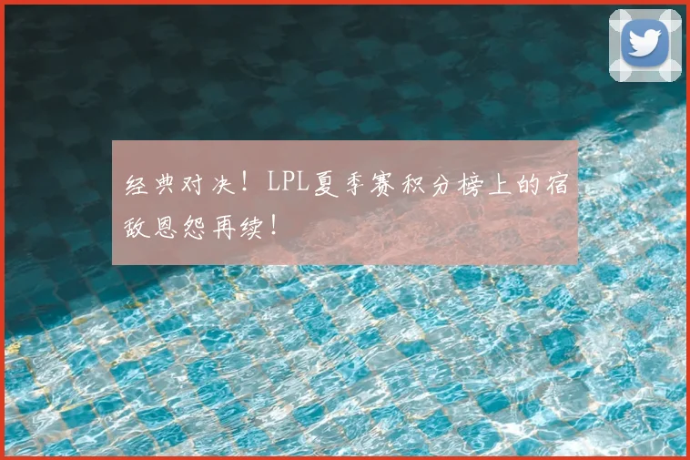 经典对决!LPL夏季赛积分榜上的宿敌恩怨再续!