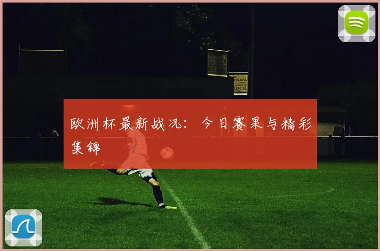 欧洲杯最新战况：今日赛果与精彩集锦
