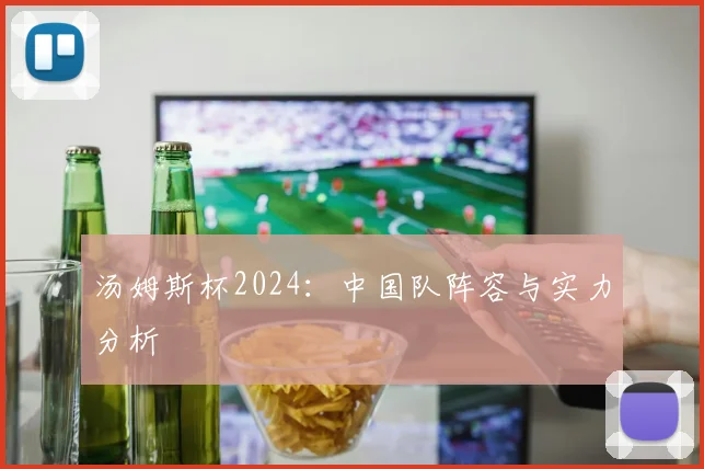 汤姆斯杯2024：中国队阵容与实力分析