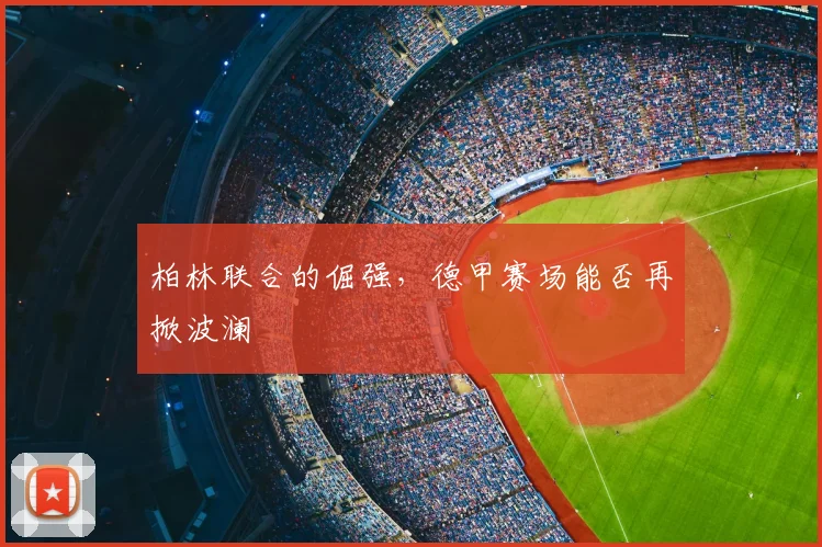 柏林联合的倔强,德甲赛场能否再掀波澜