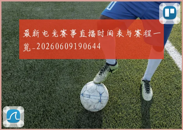 最新电竞赛事直播时间表与赛程一览_20260609190644