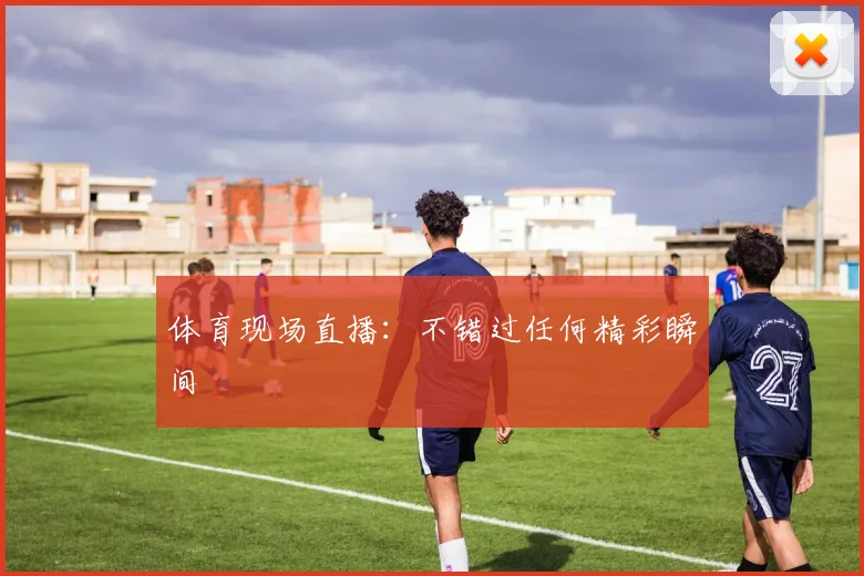 体育现场直播:不错过任何精彩瞬间