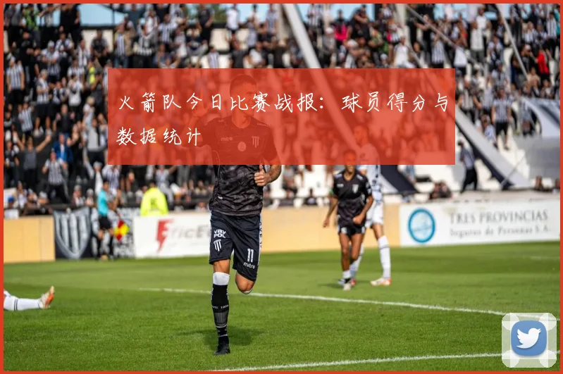 火箭队今日比赛战报：球员得分与数据统计