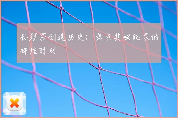 孙颖莎创造历史：盘点其破纪录的辉煌时刻