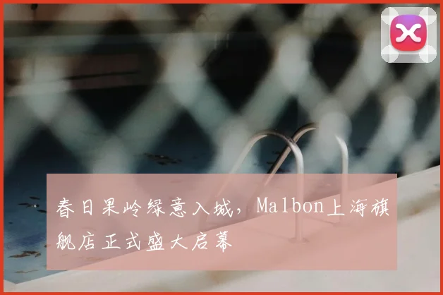 春日果岭绿意入城，Malbon上海旗舰店正式盛大启幕
