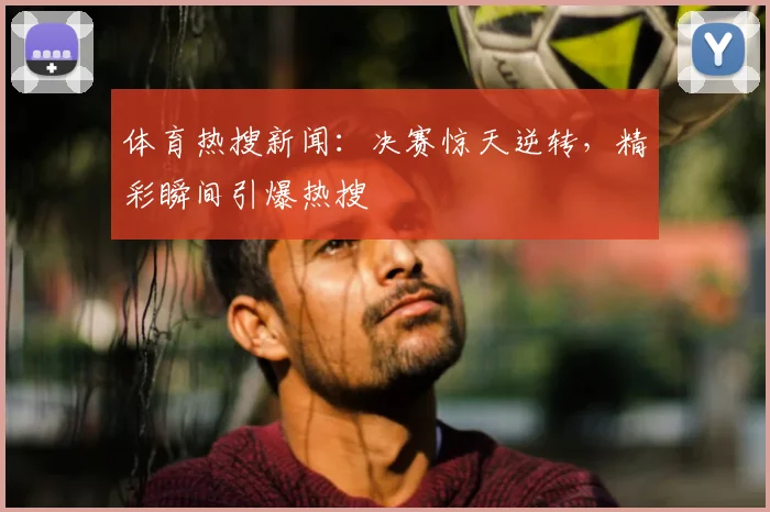 体育热搜新闻：决赛惊天逆转，精彩瞬间引爆热搜
