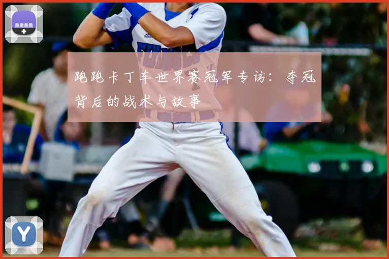 跑跑卡丁车世界赛冠军专访：夺冠背后的战术与故事