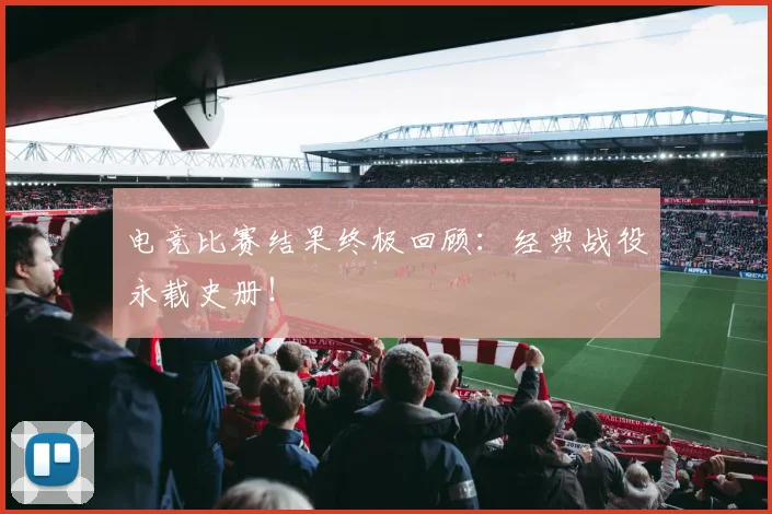 电竞比赛结果终极回顾：经典战役永载史册！