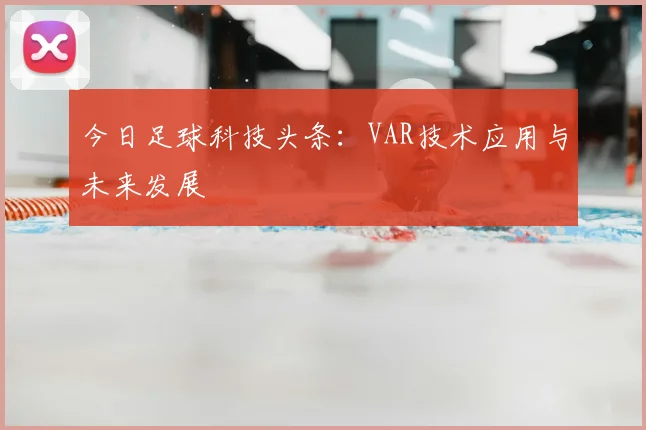 今日足球科技头条:VAR技术应用与未来发展