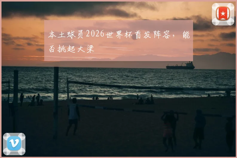 本土球员2026世界杯首发阵容，能否挑起大梁