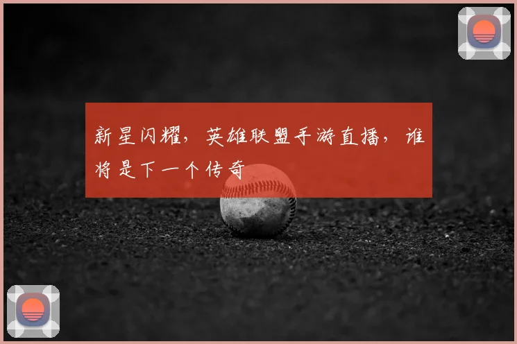 新星闪耀，英雄联盟手游直播，谁将是下一个传奇