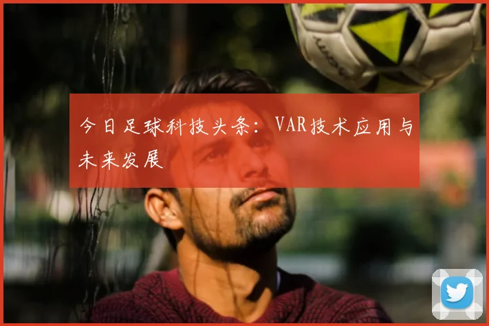 今日足球科技头条：VAR技术应用与未来发展
