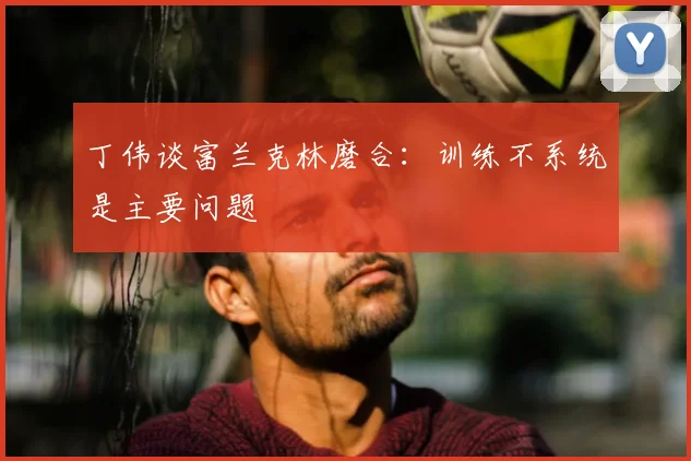 丁伟谈富兰克林磨合：训练不系统是主要问题