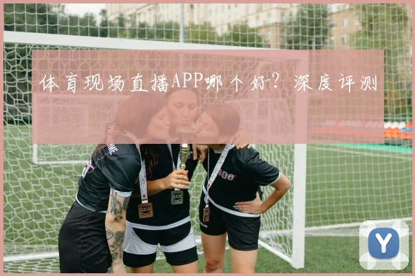 体育现场直播APP哪个好？深度评测