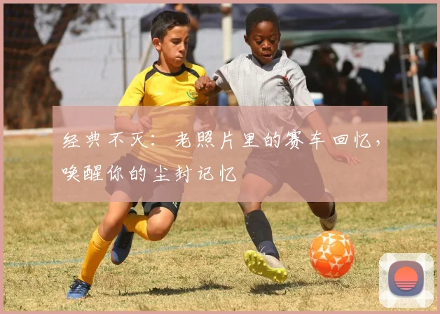 经典不灭:老照片里的赛车回忆,唤醒你的尘封记忆