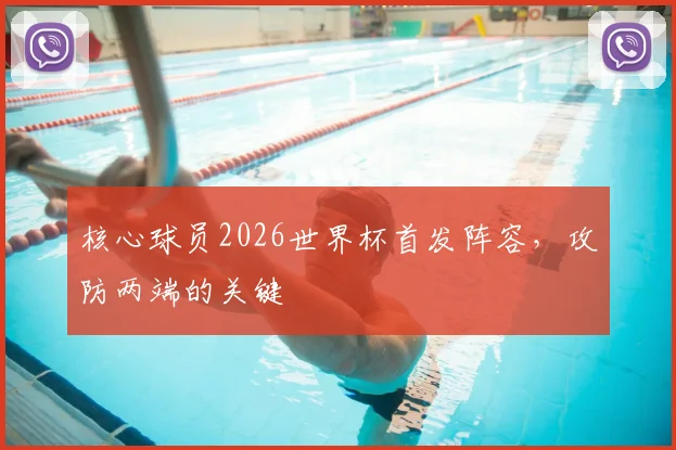 核心球员2026世界杯首发阵容,攻防两端的关键