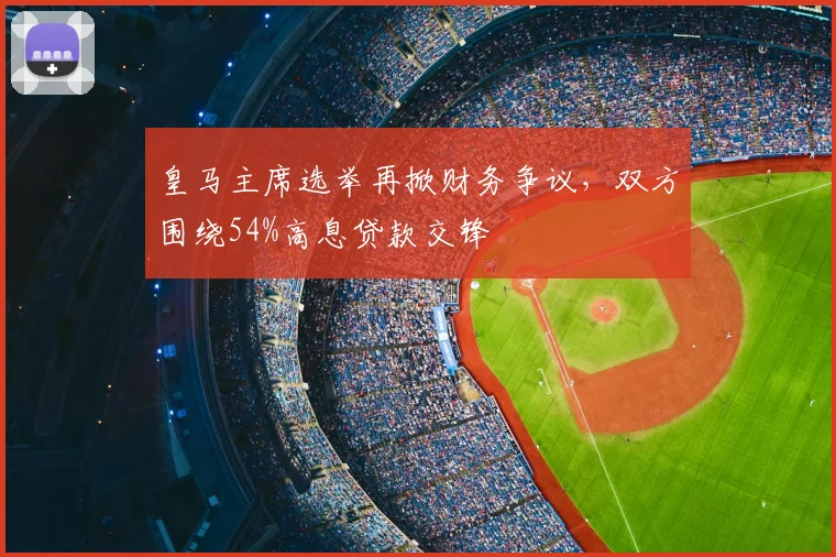 皇马主席选举再掀财务争议，双方围绕54%高息贷款交锋