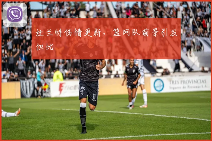 杜兰特伤情更新，篮网队前景引发担忧